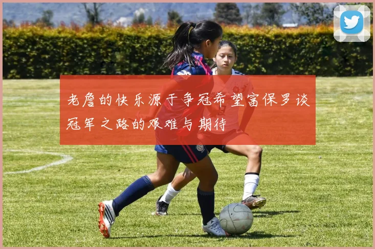 老詹的快乐源于争冠希望富保罗谈冠军之路的艰难与期待