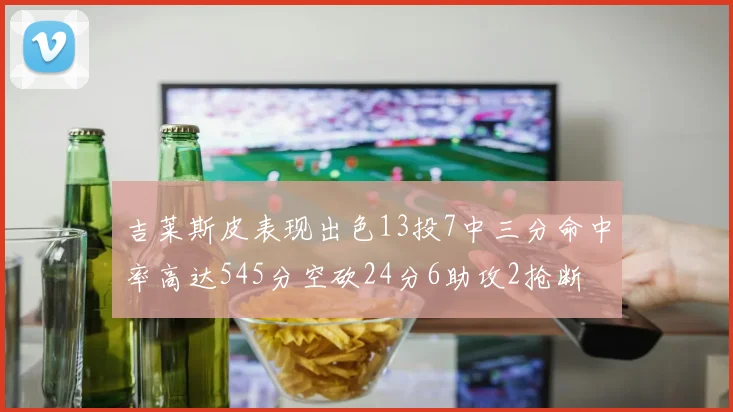 吉莱斯皮表现出色13投7中三分命中率高达545分空砍24分6助攻2抢断