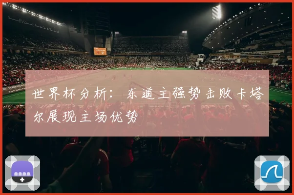 世界杯分析：东道主强势击败卡塔尔展现主场优势