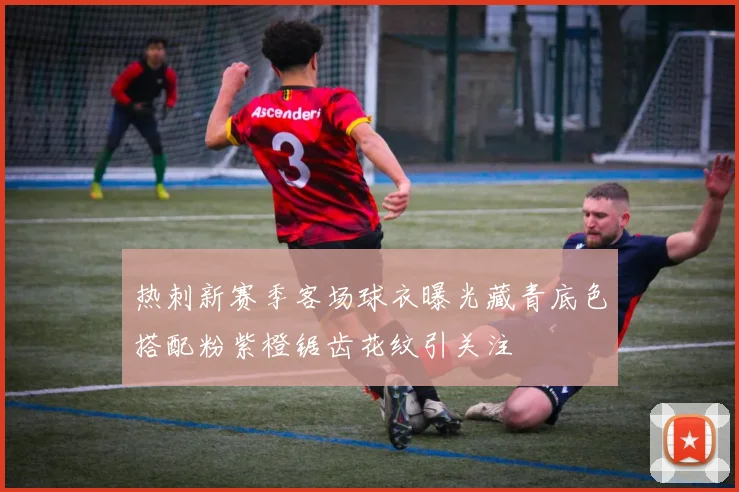 热刺新赛季客场球衣曝光藏青底色搭配粉紫橙锯齿花纹引关注