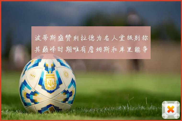 波蒂斯盛赞利拉德为名人堂级别称其巅峰时期唯有詹姆斯和库里能争冠