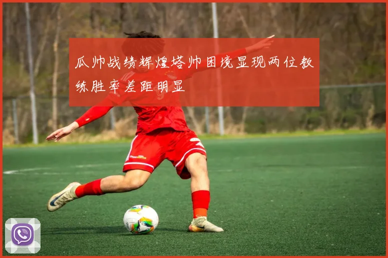 瓜帅战绩辉煌塔帅困境显现两位教练胜率差距明显