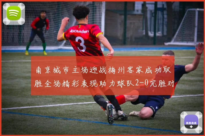 南京城市主场迎战梅州客家成功取胜全场精彩表现助力球队2-0完胜对手