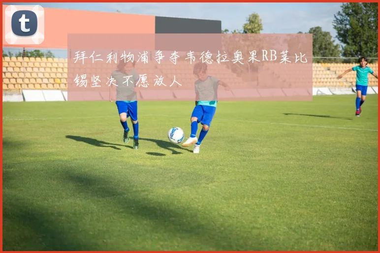 拜仁利物浦争夺韦德拉奥果RB莱比锡坚决不愿放人
