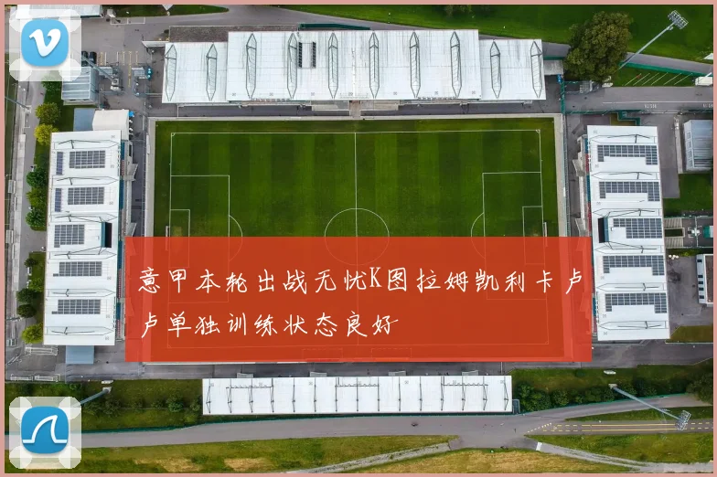 意甲本轮出战无忧K图拉姆凯利卡卢卢单独训练状态良好