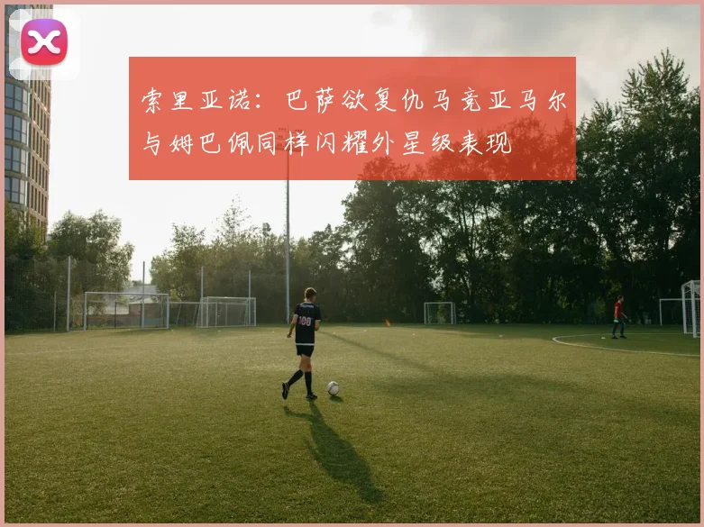 索里亚诺：巴萨欲复仇马竞亚马尔与姆巴佩同样闪耀外星级表现