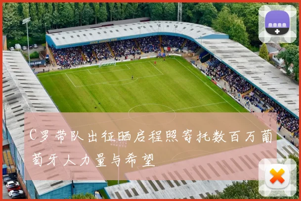 C罗带队出征晒启程照寄托数百万葡萄牙人力量与希望