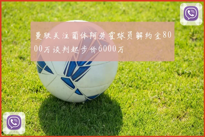 曼联关注葡体阿劳霍球员解约金8000万谈判起步价6000万