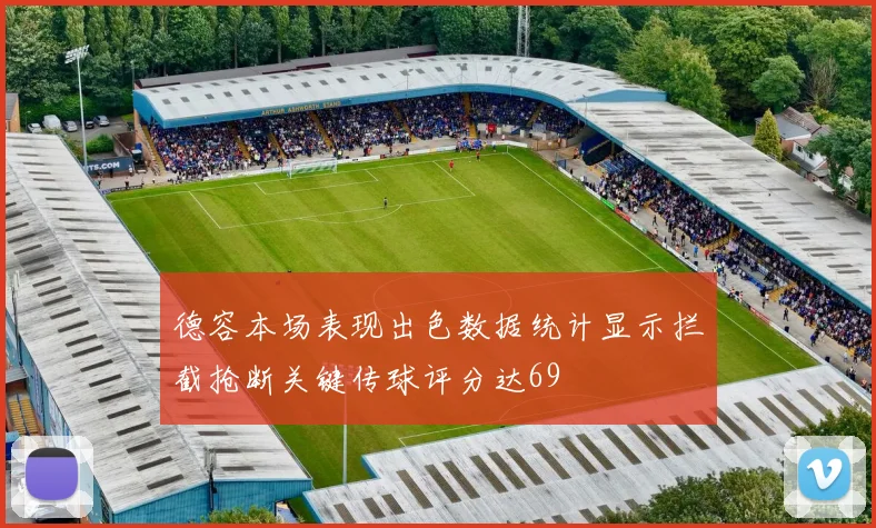 德容本场表现出色数据统计显示拦截抢断关键传球评分达69