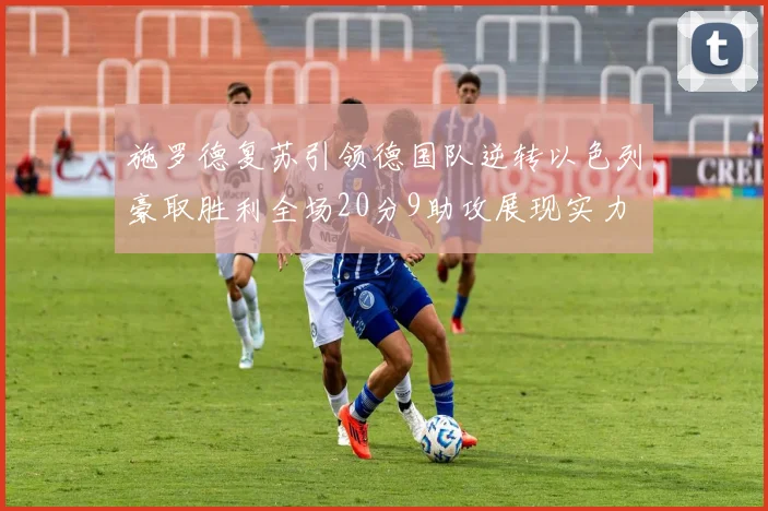 施罗德复苏引领德国队逆转以色列豪取胜利全场20分9助攻展现实力
