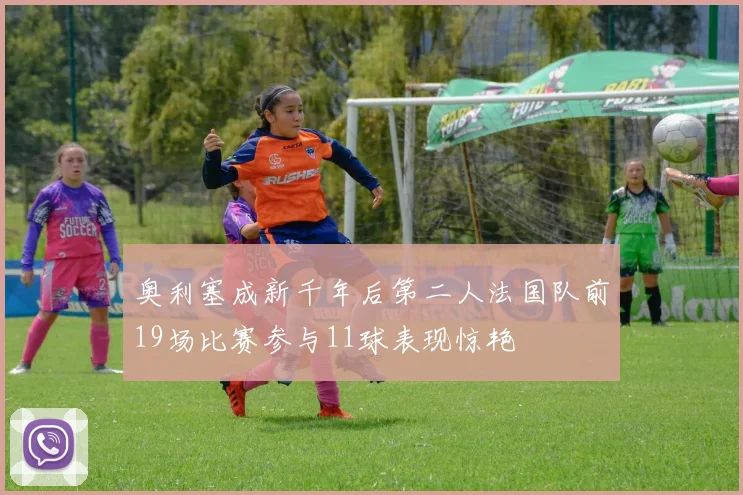 奥利塞成新千年后第二人法国队前19场比赛参与11球表现惊艳