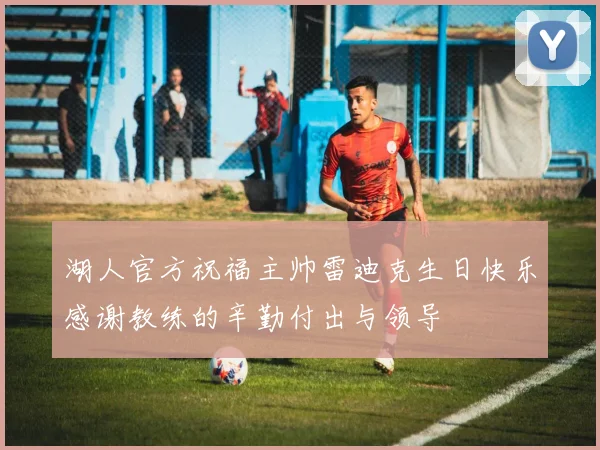 湖人官方祝福主帅雷迪克生日快乐感谢教练的辛勤付出与领导