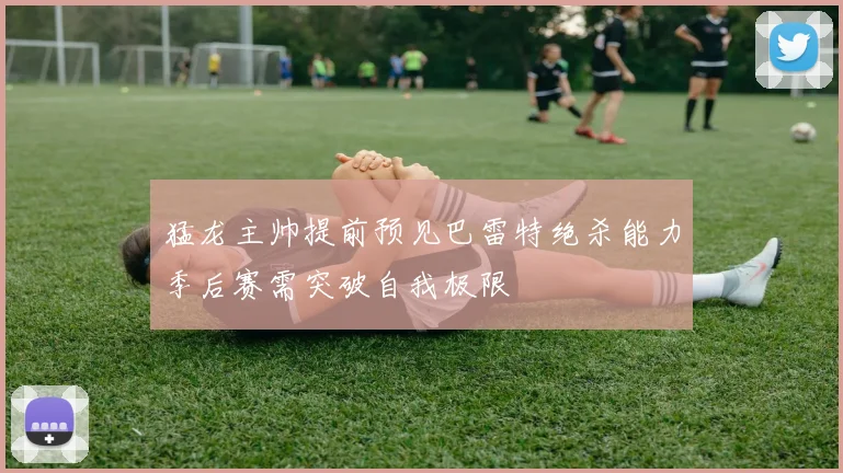 猛龙主帅提前预见巴雷特绝杀能力季后赛需突破自我极限