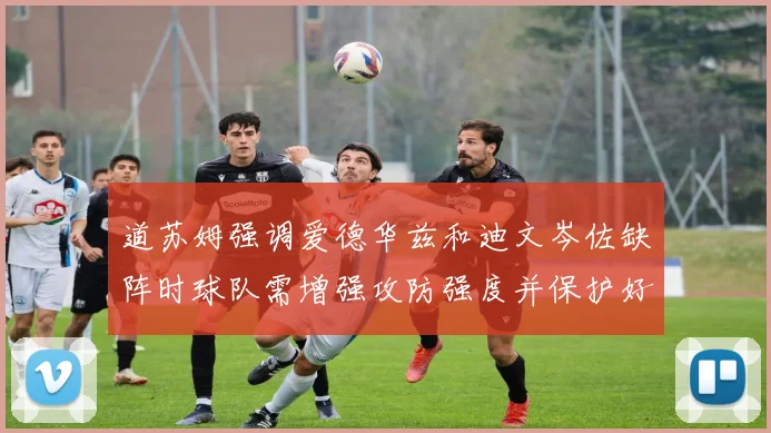 道苏姆强调爱德华兹和迪文岑佐缺阵时球队需增强攻防强度并保护好球权