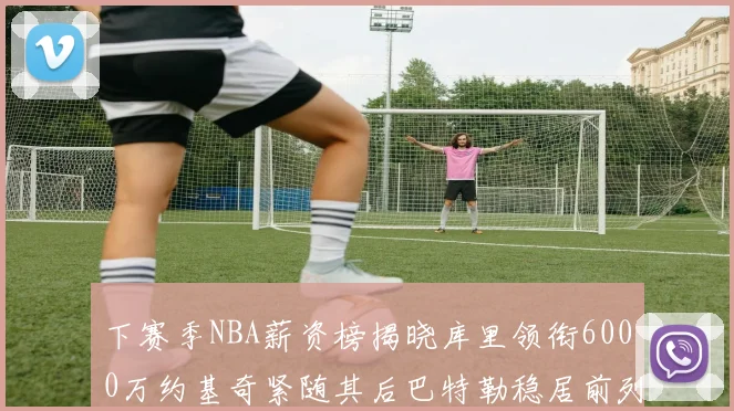 下赛季NBA薪资榜揭晓库里领衔6000万约基奇紧随其后巴特勒稳居前列