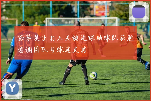 茹萨复出打入关键进球助球队获胜感谢团队与球迷支持