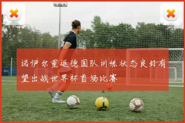 诺伊尔重返德国队训练状态良好有望出战世界杯首场比赛