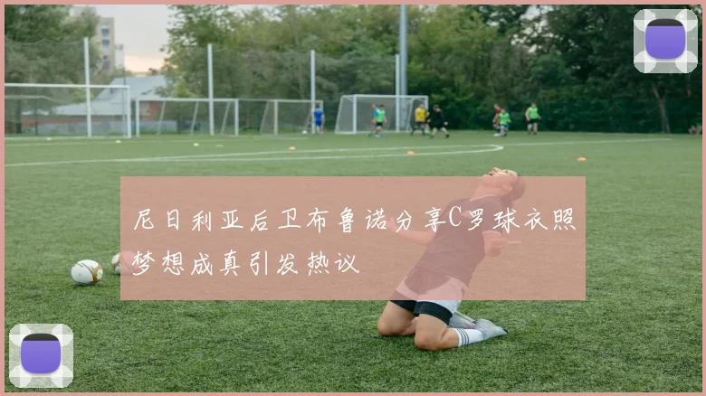 尼日利亚后卫布鲁诺分享C罗球衣照梦想成真引发热议