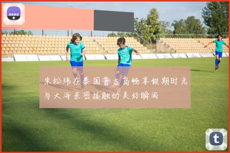 朱松玮在泰国普吉岛畅享假期时光与大海亲密接触的美好瞬间