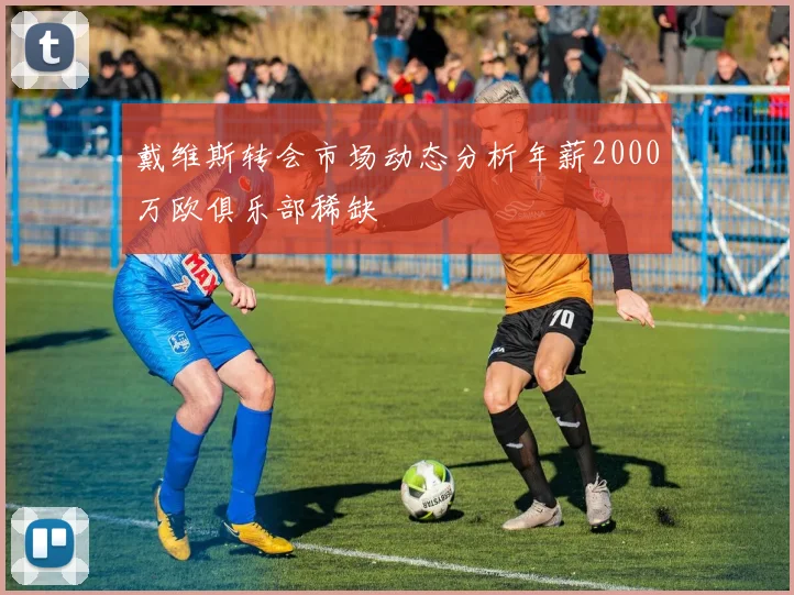 戴维斯转会市场动态分析年薪2000万欧俱乐部稀缺