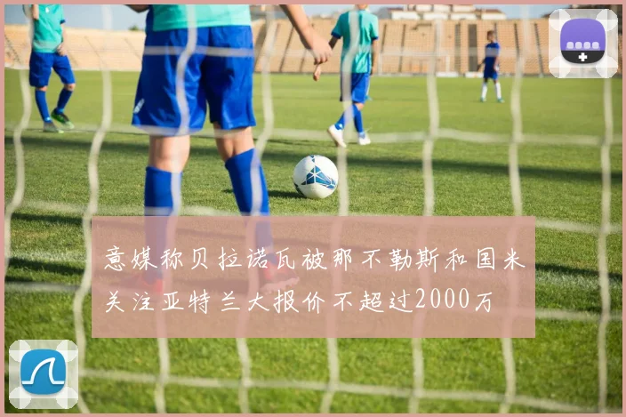 意媒称贝拉诺瓦被那不勒斯和国米关注亚特兰大报价不超过2000万