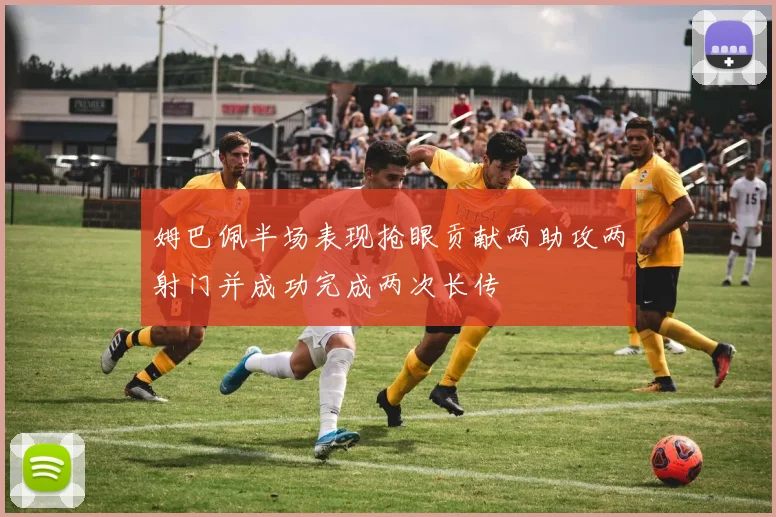 姆巴佩半场表现抢眼贡献两助攻两射门并成功完成两次长传