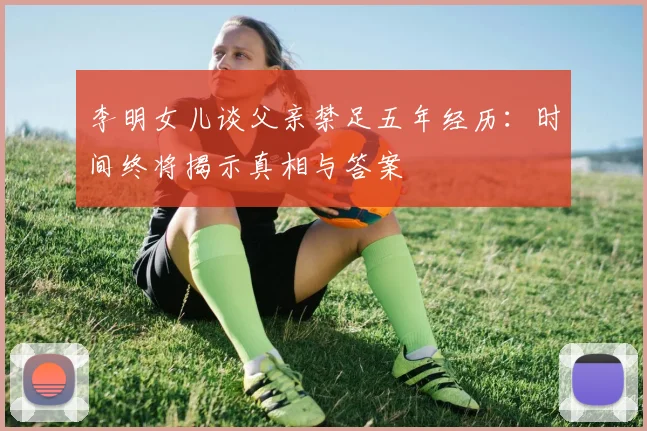 李明女儿谈父亲禁足五年经历：时间终将揭示真相与答案