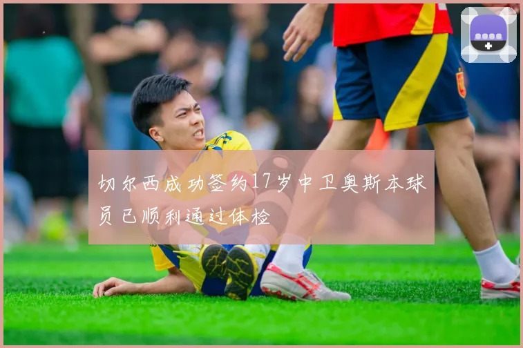 切尔西成功签约17岁中卫奥斯本球员已顺利通过体检