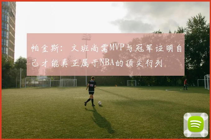 帕金斯：文班尚需MVP与冠军证明自己才能真正属于NBA的顶尖行列