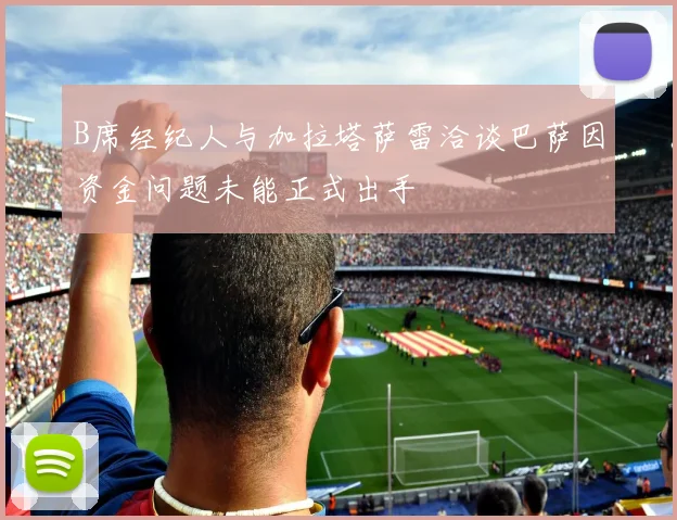 B席经纪人与加拉塔萨雷洽谈巴萨因资金问题未能正式出手