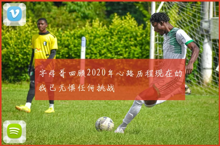 字母哥回顾2020年心路历程现在的我已无惧任何挑战