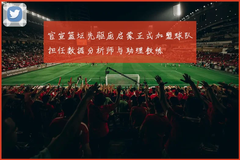 官宣篮坛先驱庞启蒙正式加盟球队担任数据分析师与助理教练