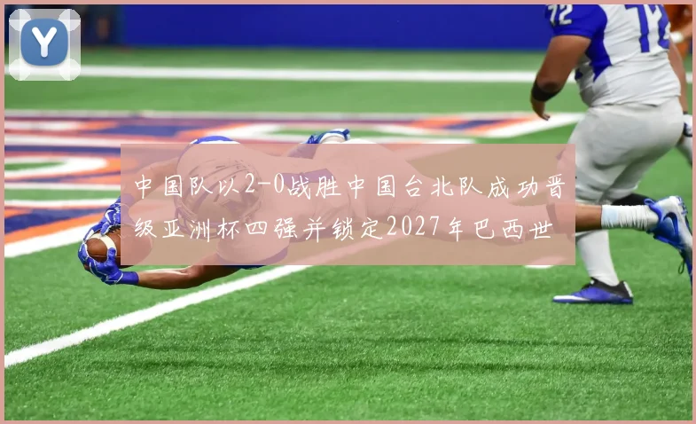 中国队以2-0战胜中国台北队成功晋级亚洲杯四强并锁定2027年巴西世界杯资格